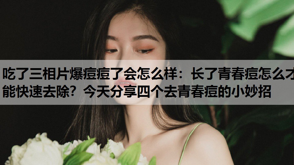 长了青春痘怎么才能快速去除？今天分享四个去青春痘的小妙招